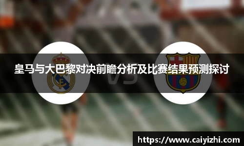 皇马与大巴黎对决前瞻分析及比赛结果预测探讨