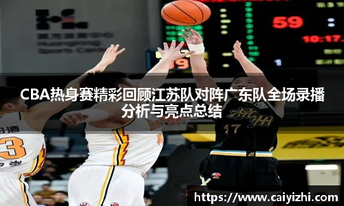 CBA热身赛精彩回顾江苏队对阵广东队全场录播分析与亮点总结